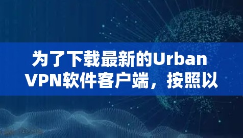 为了下载最新的Urban VPN软件客户端，按照以下步骤操作