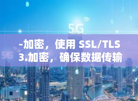-加密,使用 SSL/TLS 3.加密,确保数据传输的安全 -加密,使用 SSL/TLS 3.加密,确保数据传输的安全
