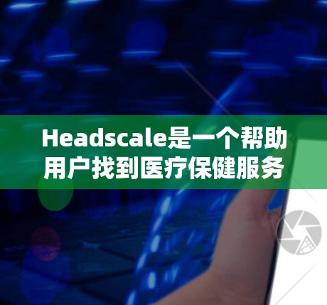 Headscale是一个帮助用户找到医疗保健服务的平台，它通过集成多种医疗服务提供商，让用户轻松找到适合自己的医疗方案。如果你想了解Headscale的教程，可以按照以下步骤一步一步学习