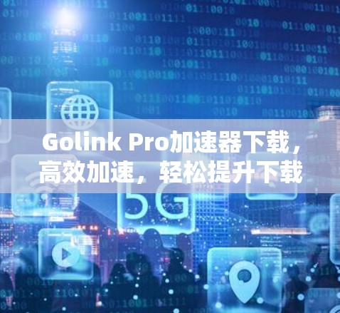 Golink Pro加速器下载，高效加速，轻松提升下载体验