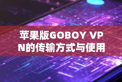 苹果版GOBOY VPN的传输方式与使用建议 苹果版GOBOY VPN的传输方式与使用建议