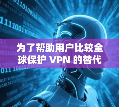 为了帮助用户比较全球保护 VPN 的替代工具，以下是对这些工具的全面分析，涵盖功能、价格、用户群体以及各自的优缺点