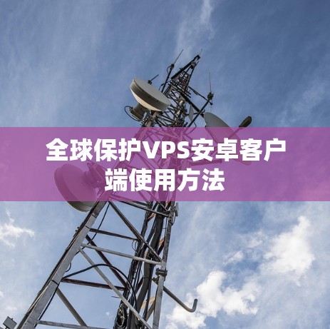 全球保护VPS安卓客户端使用方法