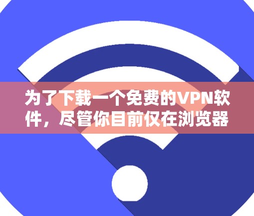 为了下载一个免费的VPN软件，尽管你目前仅在浏览器中看到了相关信息，但通过以下步骤可以确保安全且顺利地完成下载