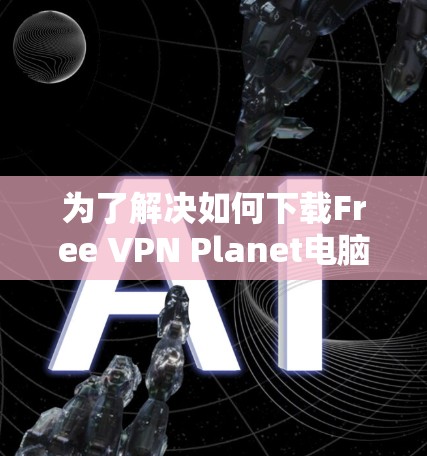 为了解决如何下载Free VPN Planet电脑版的问题，以下是一步步的解决方案