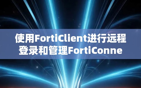 使用FortiClient进行远程登录和管理FortiConnect设备，可以按照以下步骤进行