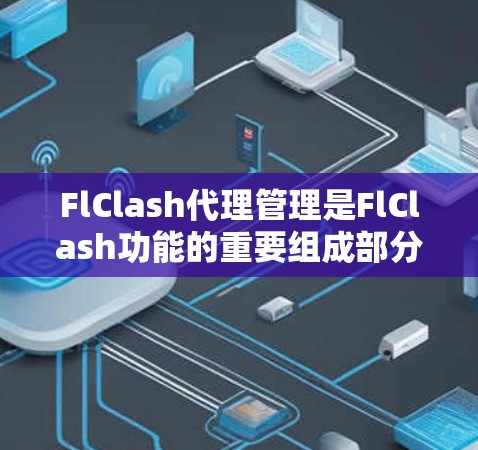 FlClash代理管理是FlClash功能的重要组成部分，用于帮助用户配置和管理代理列表，确保代理能够安全有效地连接到FlClash服务器。以下是关于FlClash代理管理的一些详细信息