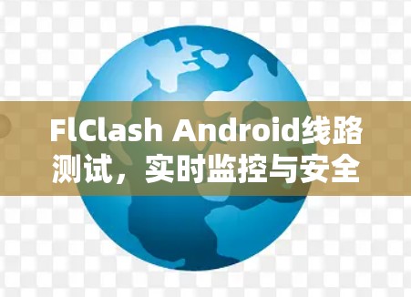 FlClash Android线路测试，实时监控与安全防护解决方案