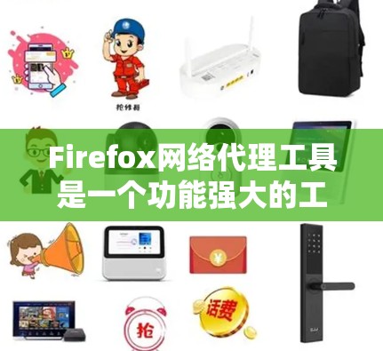 Firefox网络代理工具是一个功能强大的工具，用于管理远程服务器和网络连接。以下是详细的使用指南和功能说明，帮助您更好地使用Firefox网络代理工具