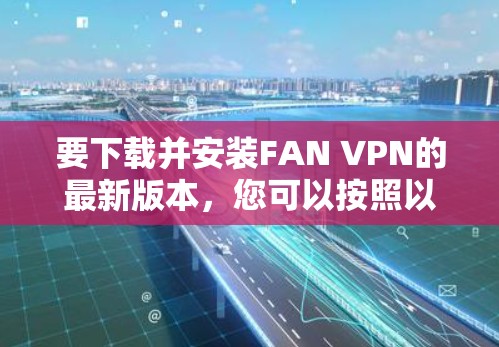 要下载并安装FAN VPN的最新版本，您可以按照以下步骤进行