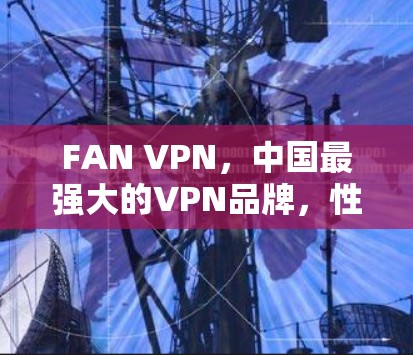 FAN VPN，中国最强大的VPN品牌，性能、安全、实用