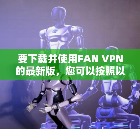 要下载并使用FAN VPN的最新版，您可以按照以下步骤操作