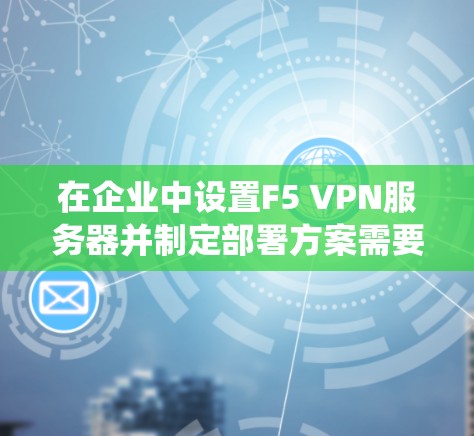 在企业中设置F5 VPN服务器并制定部署方案需要系统性和细致的规划。以下是一个详细的步骤指南，帮助您实现目标