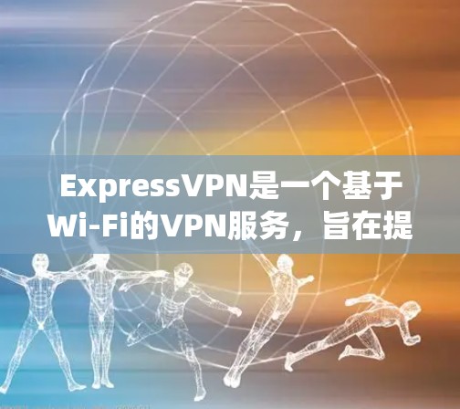 ExpressVPN是一个基于Wi-Fi的VPN服务，旨在提供高速、无网络连接的网络连接。以下是对它的详细评价