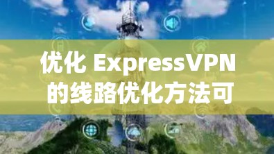 优化 ExpressVPN 的线路优化方法可以从以下几个方面入手，以提高VPN的性能、减少延迟以及降低成本