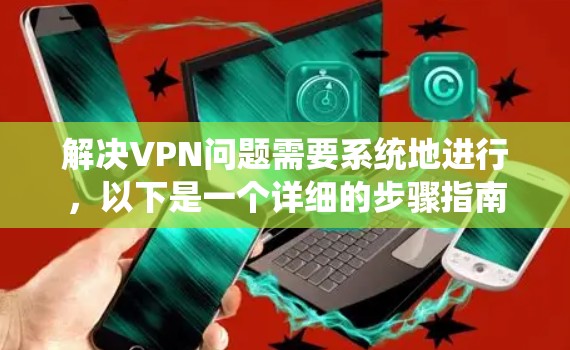 解决VPN问题需要系统地进行,以下是一个详细的步骤指南 解决VPN问题需要系统地进行,以下是一个详细的步骤指南
