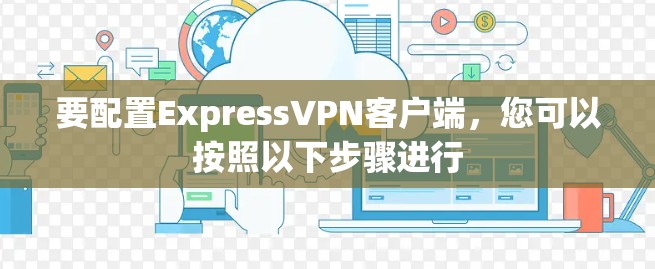 要配置ExpressVPN客户端，您可以按照以下步骤进行