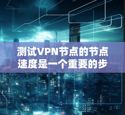 测试VPN节点的节点速度是一个重要的步骤，可以帮助你确保VPN的网络连接稳定且速度快。以下是一些方法和步骤，帮助你测试VPN节点的速度