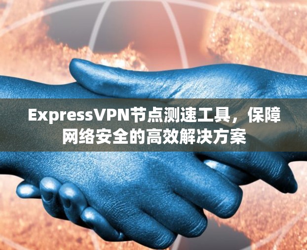 ExpressVPN节点测速工具，保障网络安全的高效解决方案