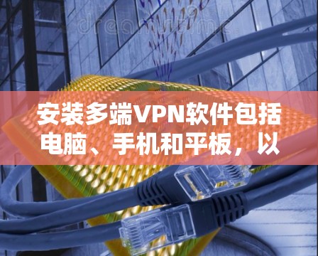 安装多端VPN软件包括电脑、手机和平板，以下是详细的步骤