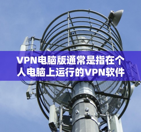 VPN电脑版通常是指在个人电脑上运行的VPN软件，用户可以在电脑上通过该软件进行在线访问，数据加密传输，从而保护隐私和数据安全。以下是一些常见的VPN电脑版下载链接，供您参考