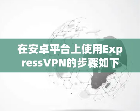 在安卓平台上使用ExpressVPN的步骤如下