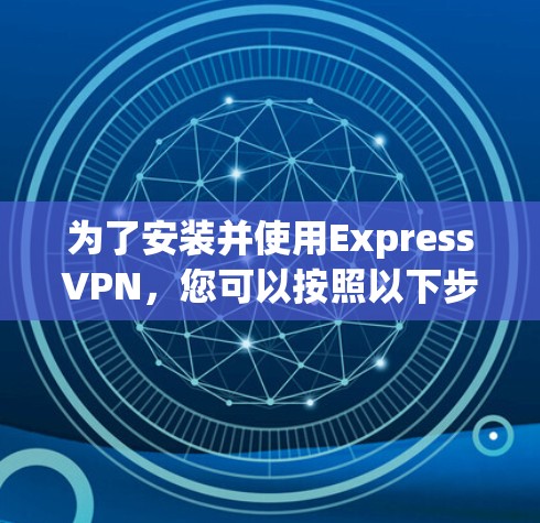 为了安装并使用ExpressVPN，您可以按照以下步骤操作
