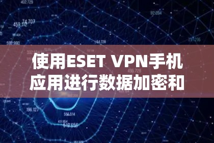 使用ESET VPN手机应用进行数据加密和流量控制，步骤如下