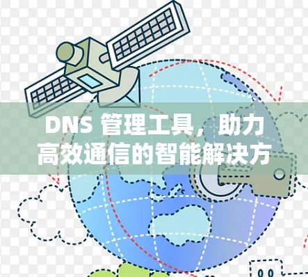 DNS 管理工具，助力高效通信的智能解决方案