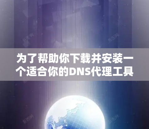 为了帮助你下载并安装一个适合你的DNS代理工具，下面是详细的步骤指南
