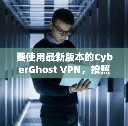 要使用最新版本的CyberGhost VPN，按照以下步骤进行