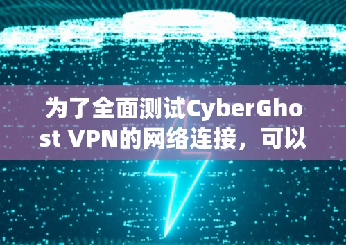 为了全面测试CyberGhost VPN的网络连接，可以按照以下步骤进行