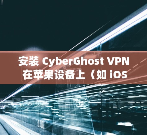 安装 CyberGhost VPN 在苹果设备上（如 iOS 的步骤如下