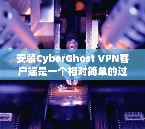 安装CyberGhost VPN客户端是一个相对简单的过程，以下是详细的步骤指南