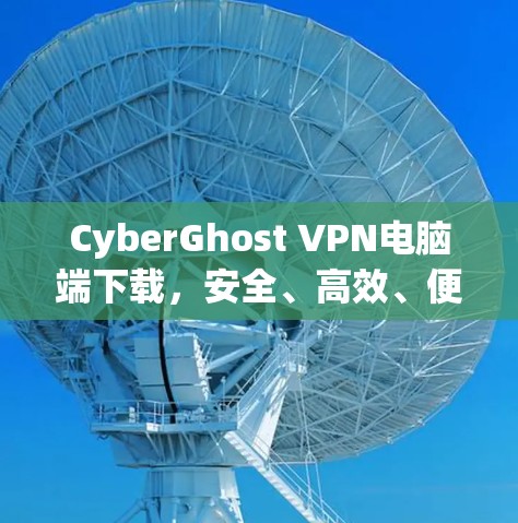 CyberGhost VPN电脑端下载，安全、高效、便捷的VPN解决方案