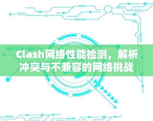 Clash网络性能检测，解析冲突与不兼容的网络挑战