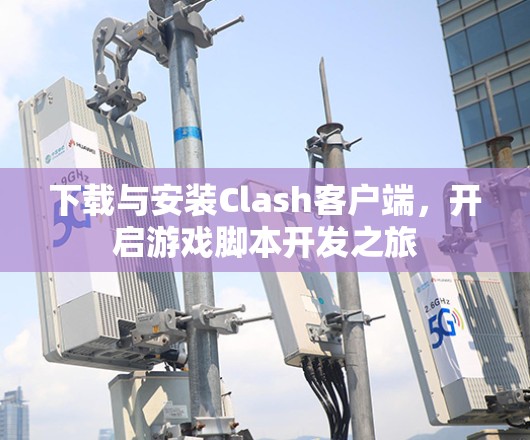 下载与安装Clash客户端，开启游戏脚本开发之旅