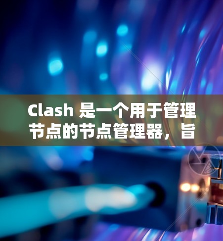 Clash 是一个用于管理节点的节点管理器，旨在帮助用户高效地管理游戏中的基本元素，如角色、建筑和物品。以下是对 Clash 节点管理方法的详细总结