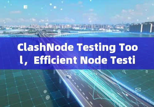 ClashNode Testing Tool，Efficient Node Testing for Developers