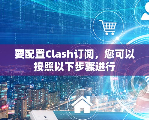 要配置Clash订阅，您可以按照以下步骤进行