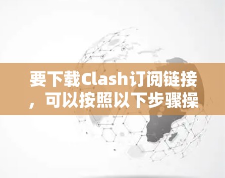 要下载Clash订阅链接，可以按照以下步骤操作