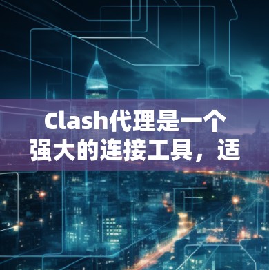 Clash代理是一个强大的连接工具，适合用于连接到多个服务器或服务器服务。以下是对Clash代理的详细说明