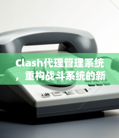 Clash代理管理系统，重构战斗系统的新范式