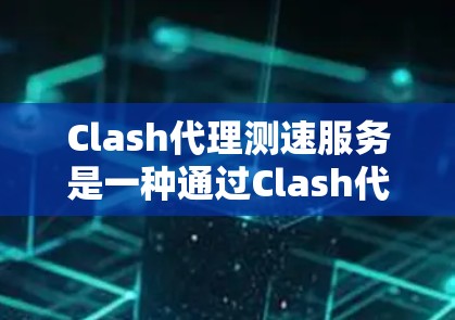 Clash代理测速服务是一种通过Clash代理网站进行网络测试以评估服务器性能的服务。Clash代理通常包括多种类型，如网络代理、服务器代理和虚拟机代理，用于连接到服务器进行测试