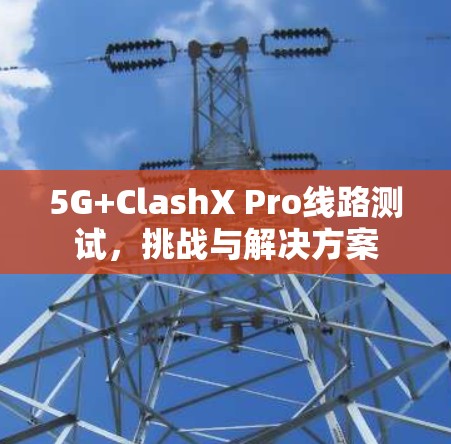 5G+ClashX Pro线路测试，挑战与解决方案
