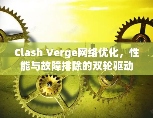 Clash Verge网络优化，性能与故障排除的双轮驱动