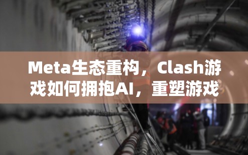 Meta生态重构,Clash游戏如何拥抱AI,重塑游戏生态 Meta生态重构,Clash游戏如何拥抱AI,重塑游戏生态