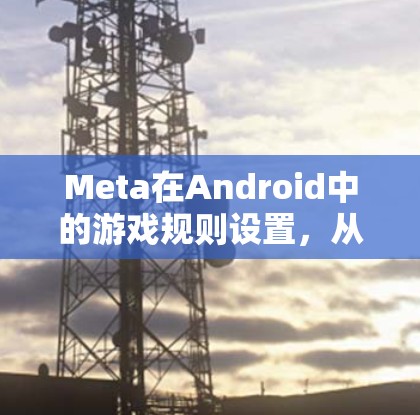 Meta在Android中的游戏规则设置，从规则到用户体验的优化之旅