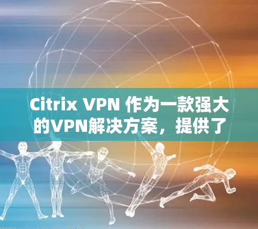 Citrix VPN 作为一款强大的VPN解决方案，提供了多种替代工具供远程访问用户选择。以下是一些推荐的替代工具，每种工具的特点和适用场景