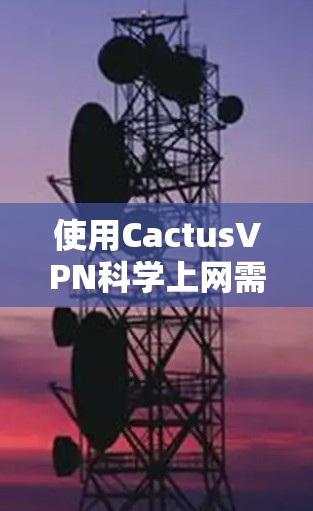 使用CactusVPN科学上网需要按照步骤进行，以下是一步步的指南，帮助你顺利完成